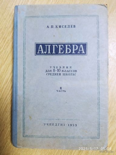 Алгебра. Учебник для 8- 10 классов средней школы. ІІ часть / А. П. Киселёв (1953 г.)