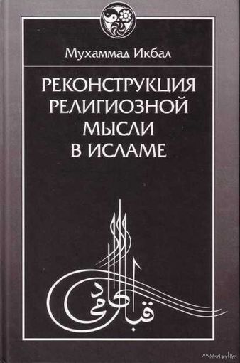 Икбал Мухаммад. Реконструкция религиозной мысли в исламе. /Серия `История восточной философии` М.: Восточная Литература  2002г.