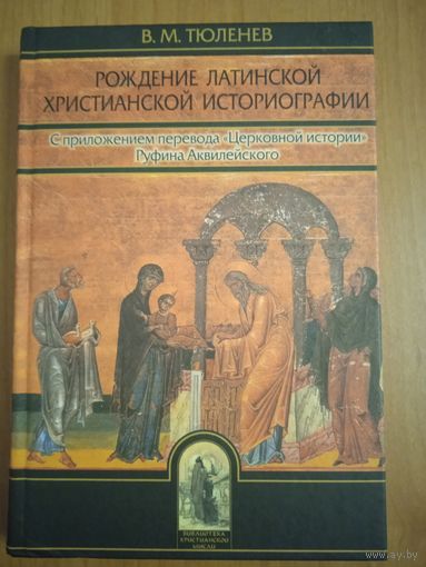 Рождение латинской христианской историографии. С приложением перевода Церковной истории Руфина Аквилейского. В. М. Тюленев