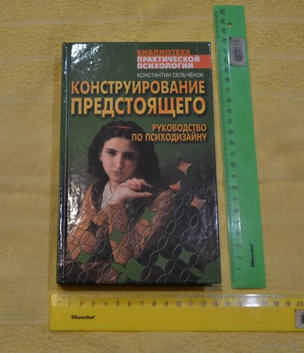 Конструирование предстоящего. Руководство по психодизайну. Библиотека практической психологии. К. Сельченок.