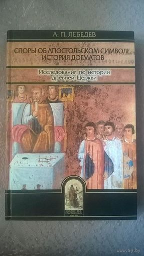 Лебедев А.П. Споры об апостольском символе история догматов Серия Библиотека христианской мысли изд-во Олега Абышко, 2004, твердый переплет