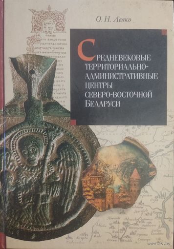 Левко О.Н. "Средневековые территориально-административные центры северо-восточной Беларуси: Формирование и развитие"
