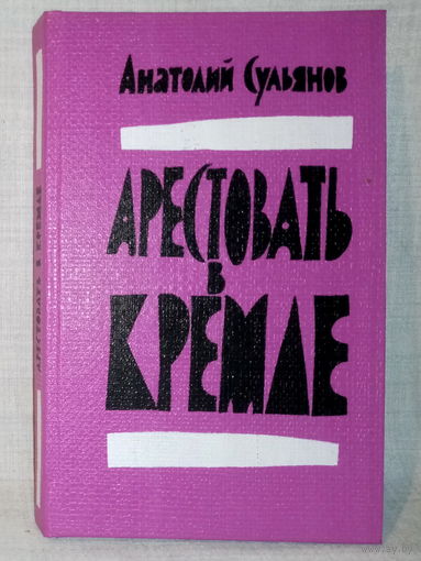 Арестовать в Кремле. О жизни и смерти маршала Берия. А. Сульянов