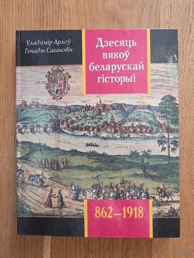 Дзесяць вякоу беларускай гісторыі . 862-1918гг. Арлоу . Сагановiч. Падзеi.Даты. Iлюстрацыi