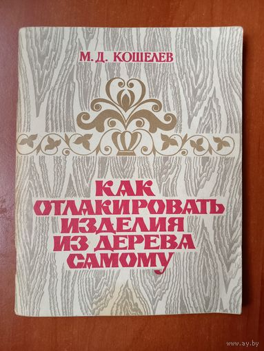 М.Д.Кошелев. КАК ОТЛАКИРОВАТЬ ИЗДЕЛИЕ ИЗ ДЕРЕВА САМОМУ.