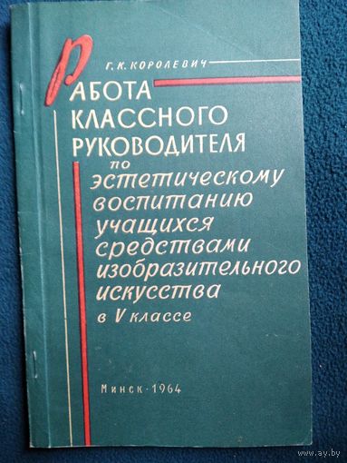 Г.К. Королевич Работа классного руководителя по эстетическому воспитанию учащихся средствами изобразительного искусства в 5 классе 1964 год
