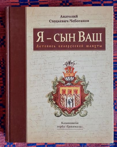 Анатолий Стецкевич-Чебоганов. Я -- сын Ваш Казановичи герба "Гржимала" Летопись белорусской шляхты