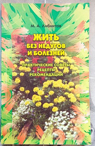 Жить без недугов и болезней. Практические советы, рецепты, рекомендации. М. А. Либинтов