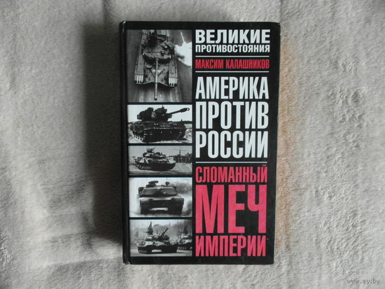 Калашников М. Америка против России. Сломанный меч Империи. Серия: Великие противостояния. М. АСТ 2007 г.
