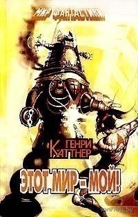 Генри Каттнер Этот мир - мой! // Серия: 	Мир фантастики (Гелиос)