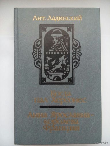 Когда пал Херсонес. Анна Ярославна - королева Франции. А.Ладинский. Минск 1987