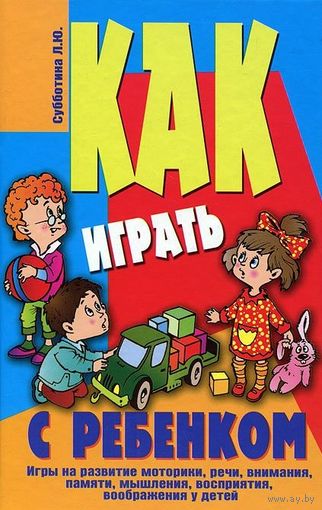 Как играть с ребенком. Игры на развитие моторики, речи, внимания, памяти, мышления, восприятия, воображения у детей. Лариса Субботина ///