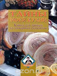 Тайны моей кухни. Книга для записи кулинарных рецептов