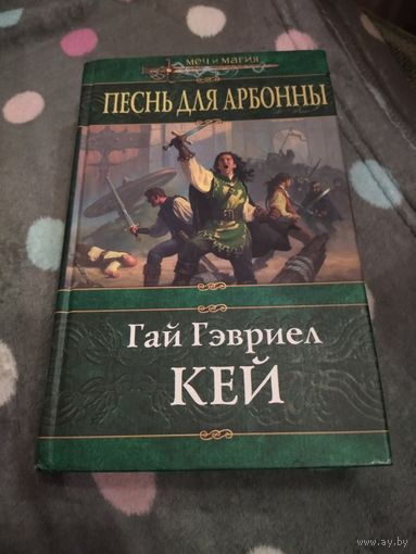 Гай Гэвриел Кей. Песнь для Арбонны. Серия: Меч и магия.