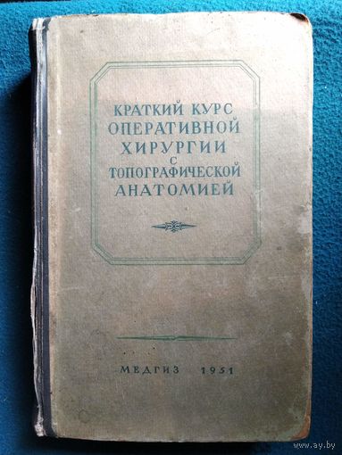Краткий курс оперативной хирургии с топографической анатомией. 1951 год