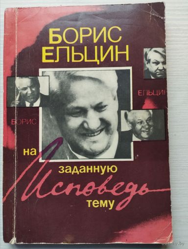 Борис Ельцин. Исповедь на заданную тему