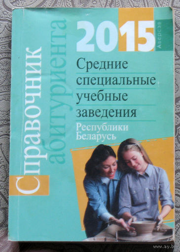 Справочник абитуриента 2015 Средние специальные учебные заведения Республики Беларусь.