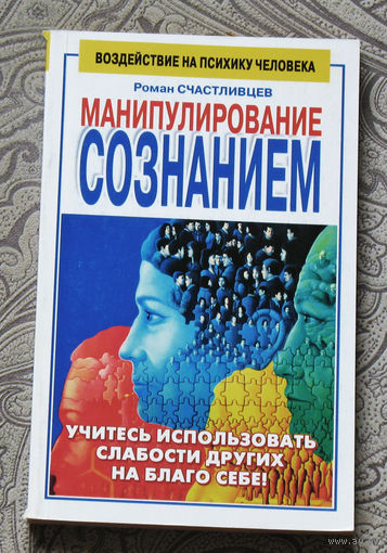 Роман Счастливцев Манипулирование сознанием. Учитесь использовать слабости других на благо себе!