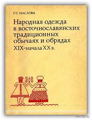 МАСЛОВА Г. НАРОДНАЯ ОДЕЖДА В ВОСТОЧНОСЛАВЯНСКИХ ТРАДИЦИОННЫХ ОБЫЧАЯХ И ОБРЯДАХ XIX – НАЧАЛА XX В.