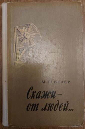 СКАЖИ - ОТ ЛЮДЕЙ.  КНИГА ПИСАТЕЛЯ-ГУМАНИСТА М.ТЕВЕЛЕВА.