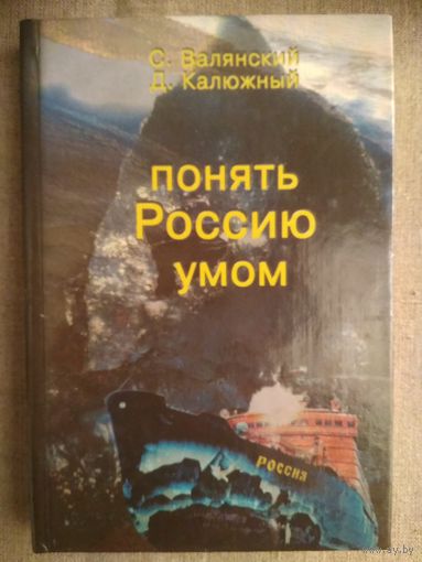 С. Валянский, Д. Калюжный. Понять Россию умом.