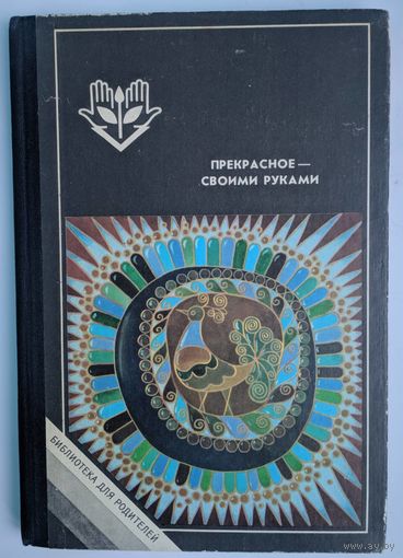 Прекрасное – своими руками. С.Газарян. Детская литература. 1987. 158 стр. Библиотека для родителей.