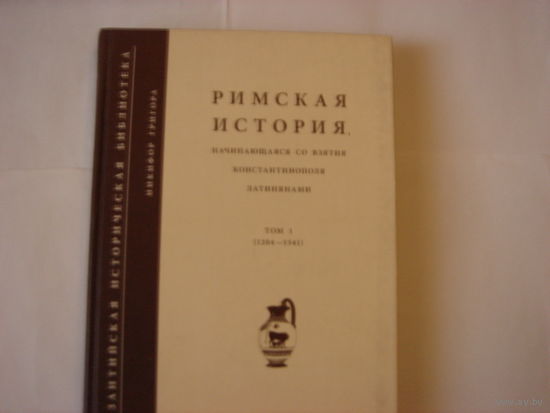Никифор Григора.Римская история,начинающаяся со взятия Константинополя латинянами.том1(1204-1341)