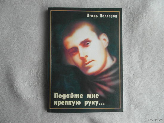Поглазов И. В. Подайте мне крепкую руку... Минск : Изд-во "Четыре четверти", 2006 г.