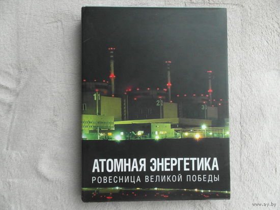 Атомная энергетика - ровесница великой победы. Под редакцией Владимира Асмолова г.Москва Росэнергоатом 2010г.