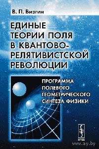 Визгин В.П. Единые теории поля в квантово-релятивистской революции. Программа полевого геометрического синтеза физики  2007 мягкая обложка