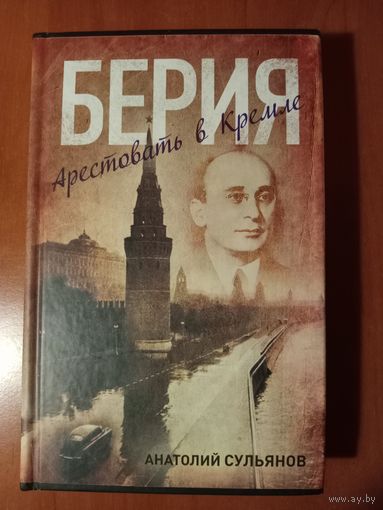Анатолий Сульянов. БЕРИЯ. Арестовать в Кремле. Роман.