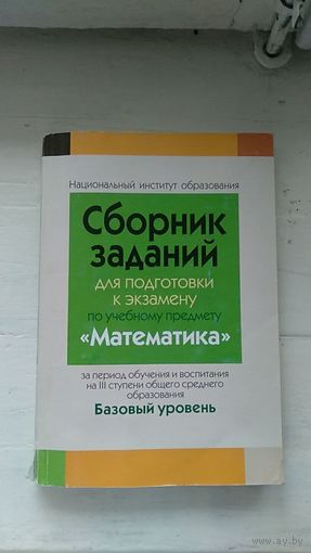 Сборник заданий для подготовки к экзамену по учебному предмету "Математика" за период обучения и воспитания на III ступени общего среднего образования Базовый уровень