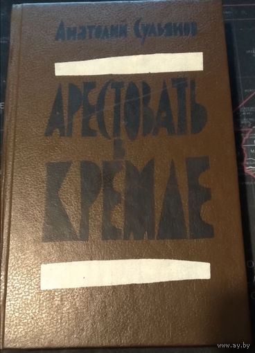 Анатолий Сульянов. Арестовать в Кремле.