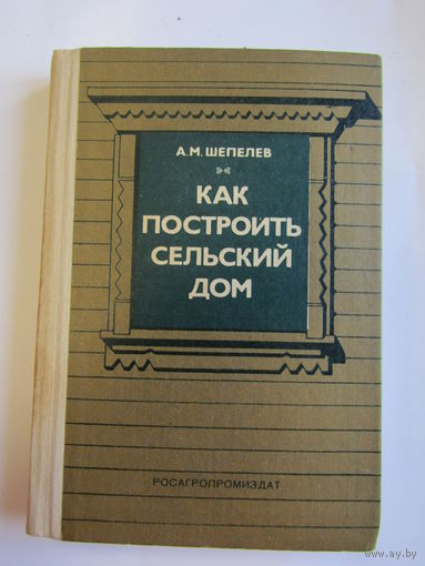 "Как построить сельский дом". А.М. Шепелев. Книга. 1988 г.и. м