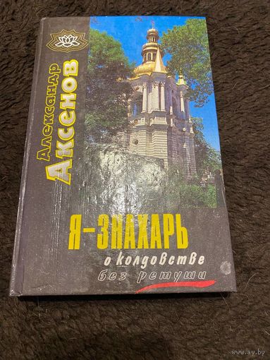 Я - знахарь... О колдовстве без ретуши / Аксёнов А. П.