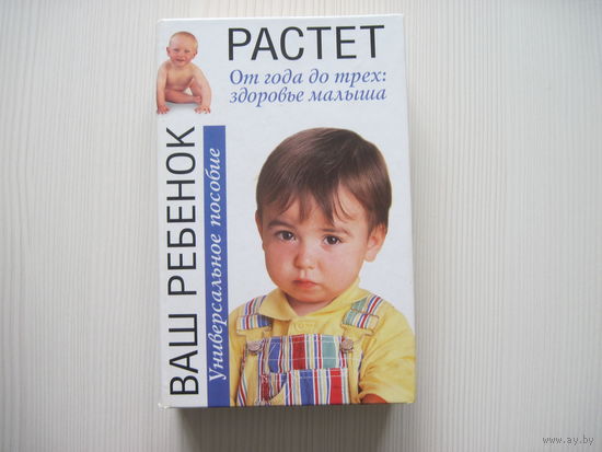 Растет Ваш ребенок. От года до трех: здоровье малыша. Универсальное пособие.