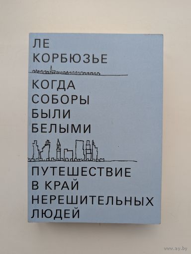 Ле Корбюзье - Когда соборы были белыми. Путешествие в край нерешительных людей