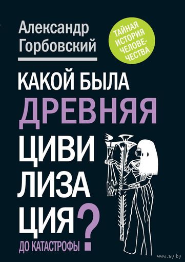 Горбовский Александр Какой была древняя Цивилизация до Катастрофы? Серия Тайная история человечества 2012, тв. переплет