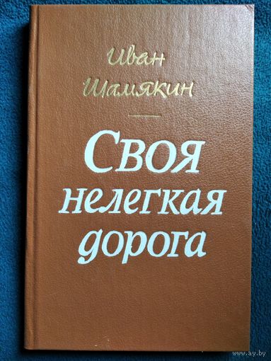 Иван Шамякин Своя нелегкая дорога