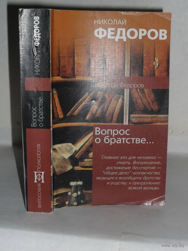 Федоров Н.Ф. Вопрос о братстве, или родстве, о причинах небратского, неродственного, т.е. немирного, состояния мира и о средствах к восстановлению родства. Серия: Философия. Психология.