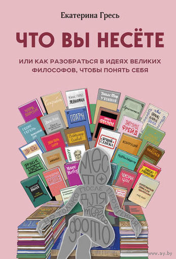 Екатерина Гресь. Что вы несете, или Как разобраться в идеях великих философов, чтобы понять себя