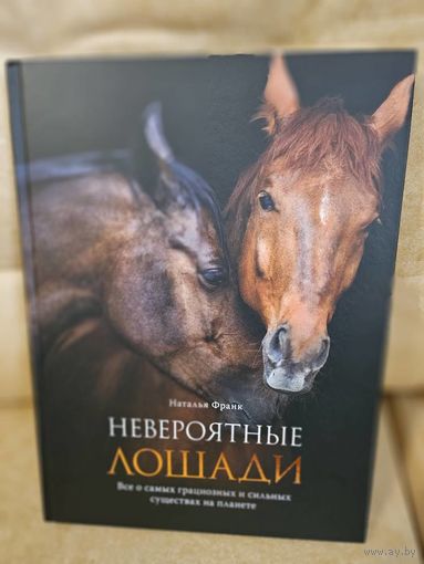 Невероятные лошади. Все о самых грациозных и сильных существах на планете.