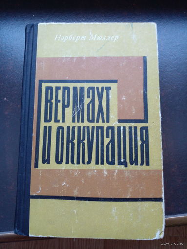 Вермахт и оккупация. (1941-1944). О роли вермахта и его руководящих органов в осуществлении оккупационного режима на Советской территории. Норберт Мюллер..