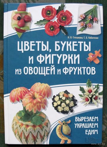 Цветы, букеты и фигурки из овощей и фруктов. Вырезаем. Украшаем. Едим. И. В. Степанова, С. Б. Кабаченко.