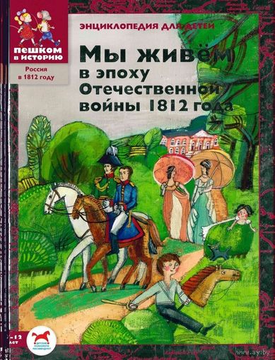 Мы живём в эпоху Отечественной войны 1812 года. Иллюстрированная энциклопедия для детей. Ирина Серкова ///