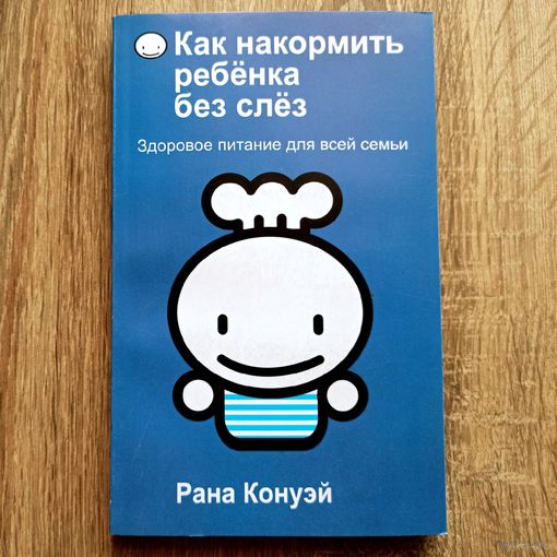 Как накормить ребенка без слез. Здоровое питание для всей семьи. Рана Конуэй