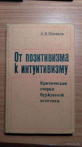 Новиков А.В. От позитивизма к интуитивизму.  Критические очерки буржуазной эстетики. М. Искусство 1976г. 256 с. Твердый переплет, Обычный формат.