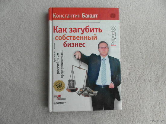 Бакшт Константин. Как загубить собственный бизнес. Вредные советы российским предпринимателям.Серия:Искусство продаж. СПб. Питер. 2009 г.
