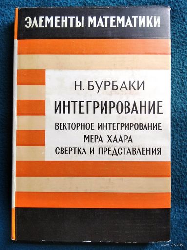 Н. Бурбаки. Элементы математики. Интегрирование. Векторное интегрирование. Мера Хаара. Свертка и представления. 1970 год