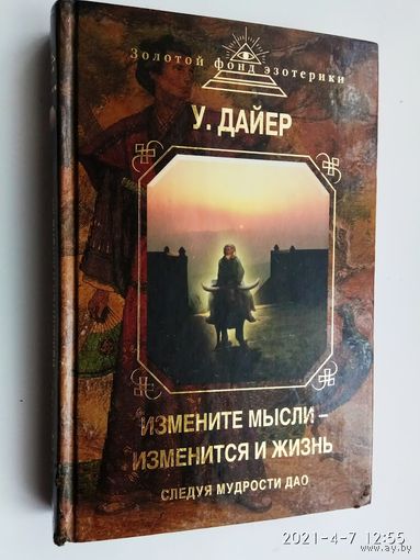 Дайер У. Измените мысли - изменится и жизнь. Следуя мудрости Дао. /Серия: Золотой фонд эзотерики/  2013г.